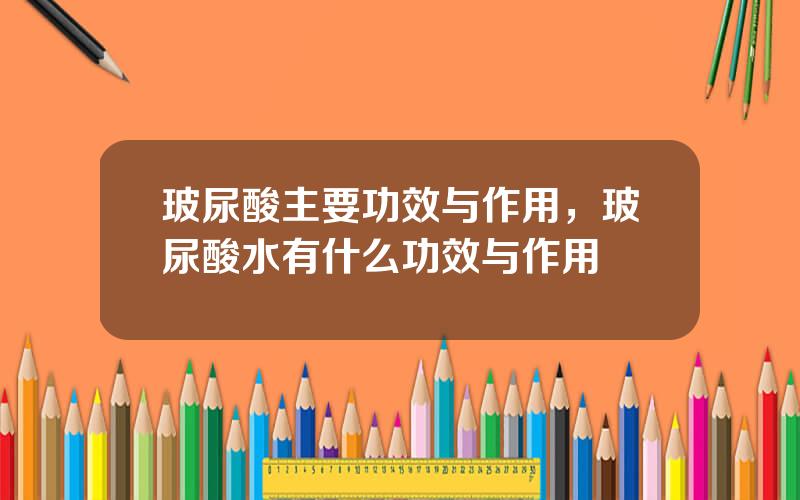 玻尿酸主要功效与作用，玻尿酸水有什么功效与作用