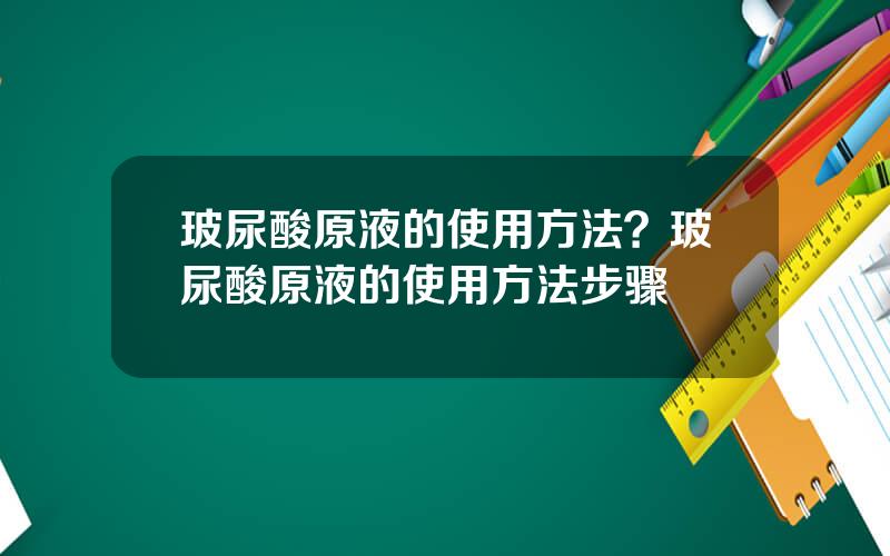 玻尿酸原液的使用方法？玻尿酸原液的使用方法步骤