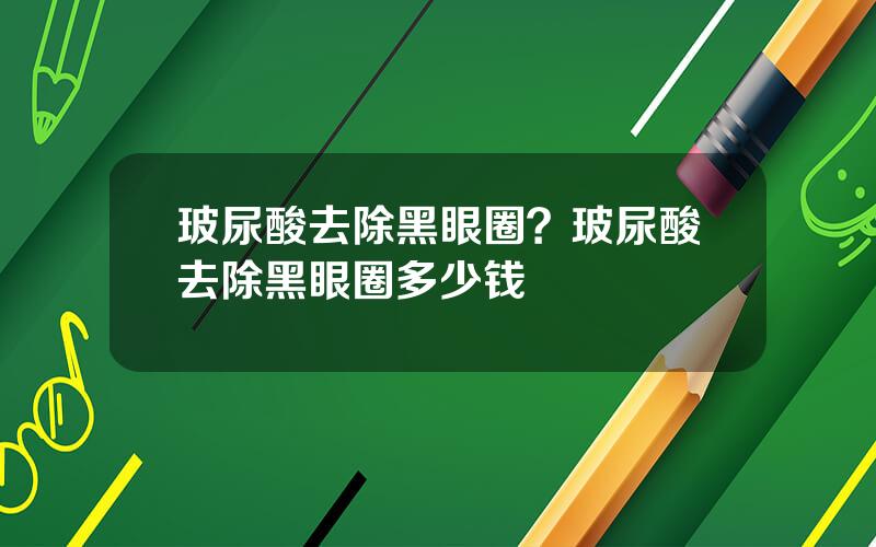 玻尿酸去除黑眼圈？玻尿酸去除黑眼圈多少钱