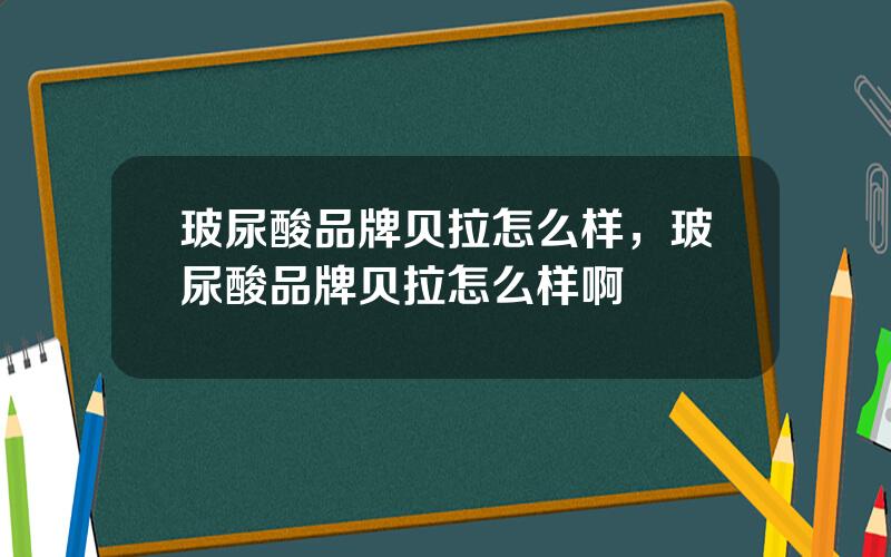 玻尿酸品牌贝拉怎么样，玻尿酸品牌贝拉怎么样啊