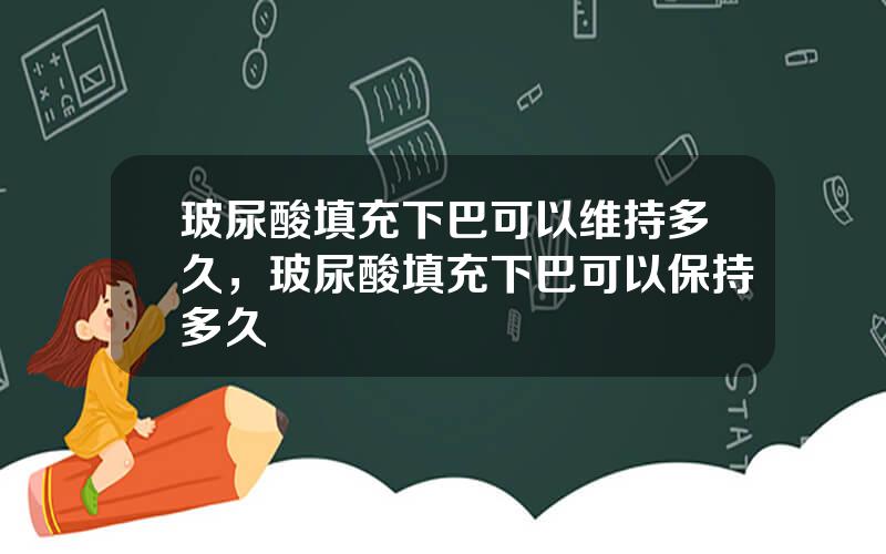 玻尿酸填充下巴可以维持多久，玻尿酸填充下巴可以保持多久