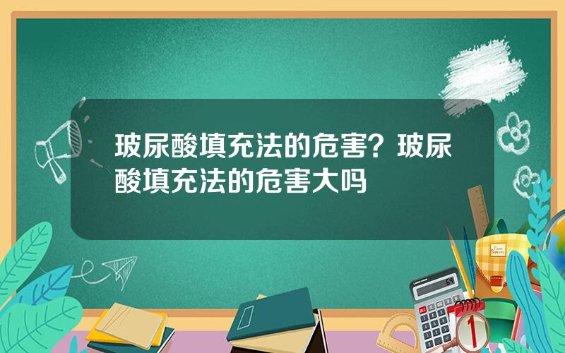 玻尿酸填充法的危害？玻尿酸填充法的危害大吗