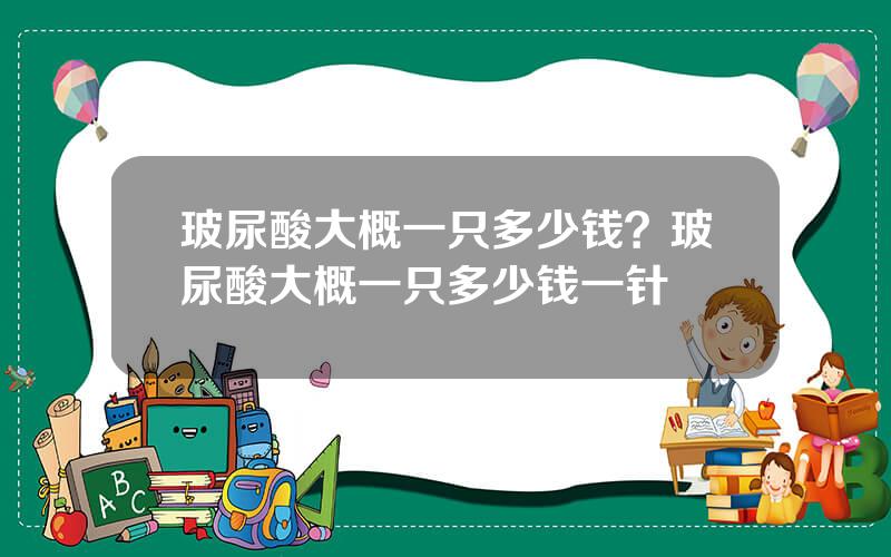 玻尿酸大概一只多少钱？玻尿酸大概一只多少钱一针