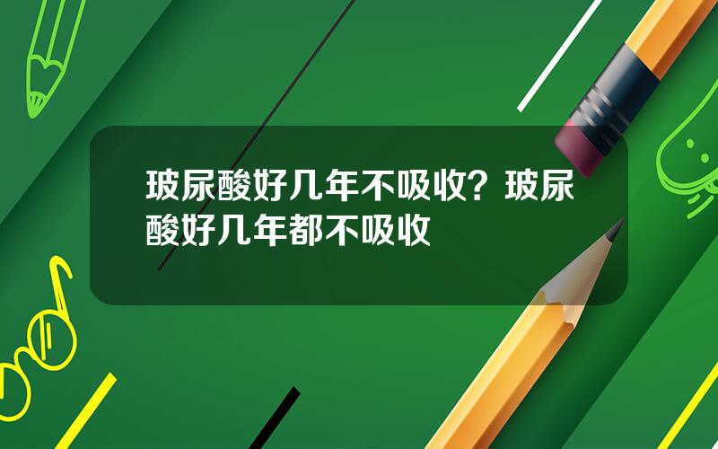 玻尿酸好几年不吸收？玻尿酸好几年都不吸收