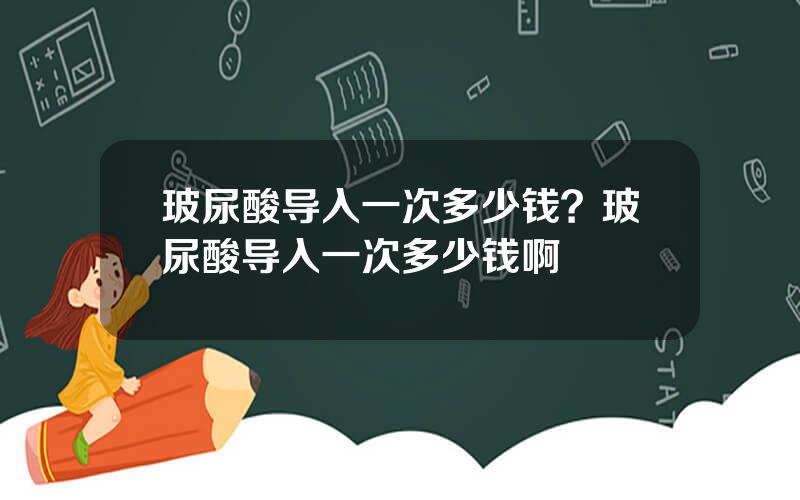 玻尿酸导入一次多少钱？玻尿酸导入一次多少钱啊