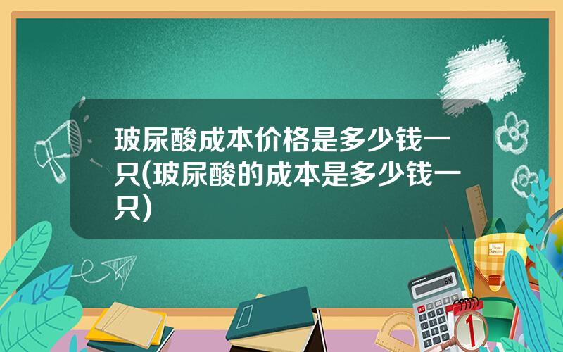 玻尿酸成本价格是多少钱一只(玻尿酸的成本是多少钱一只)