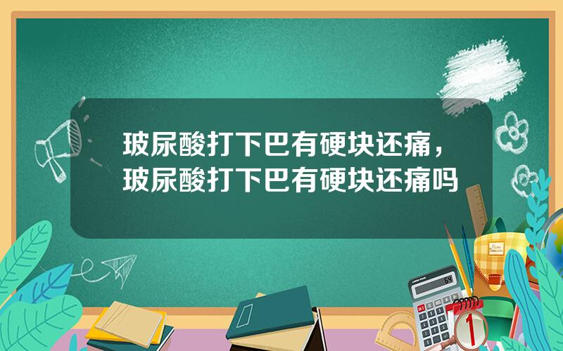 玻尿酸打下巴有硬块还痛，玻尿酸打下巴有硬块还痛吗