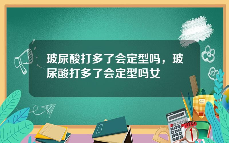 玻尿酸打多了会定型吗，玻尿酸打多了会定型吗女