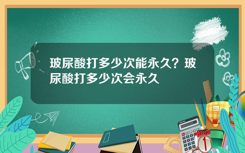 玻尿酸打多少次能永久？玻尿酸打多少次会永久