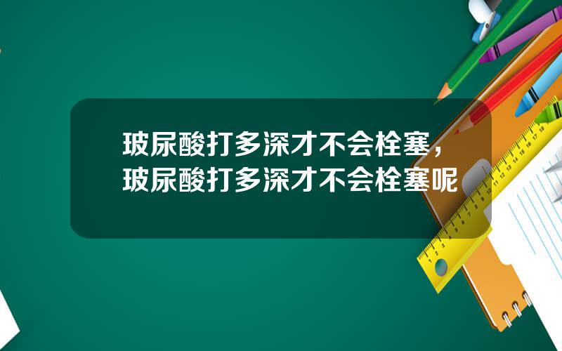 玻尿酸打多深才不会栓塞，玻尿酸打多深才不会栓塞呢