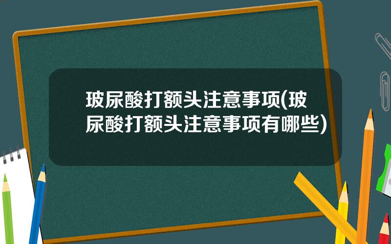 玻尿酸打额头注意事项(玻尿酸打额头注意事项有哪些)