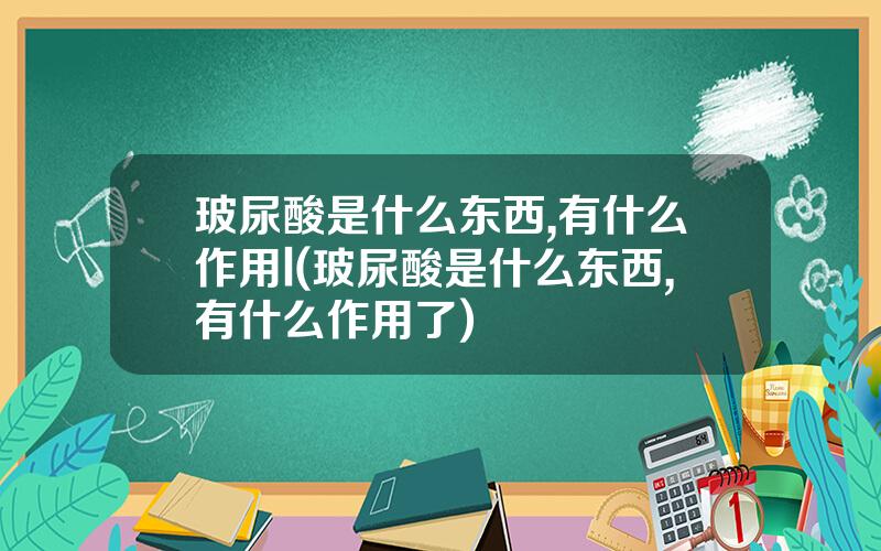 玻尿酸是什么东西,有什么作用l(玻尿酸是什么东西,有什么作用了)