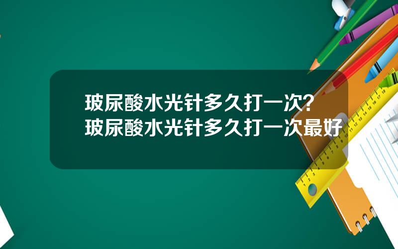 玻尿酸水光针多久打一次？玻尿酸水光针多久打一次最好