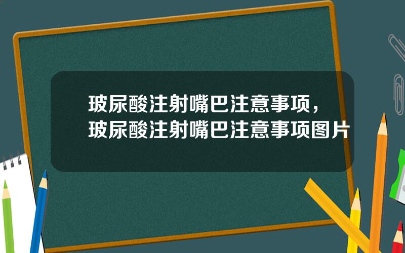 玻尿酸注射嘴巴注意事项，玻尿酸注射嘴巴注意事项图片