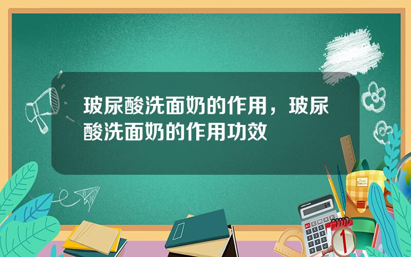 玻尿酸洗面奶的作用，玻尿酸洗面奶的作用功效