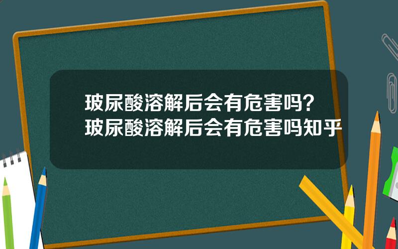 玻尿酸溶解后会有危害吗？玻尿酸溶解后会有危害吗知乎