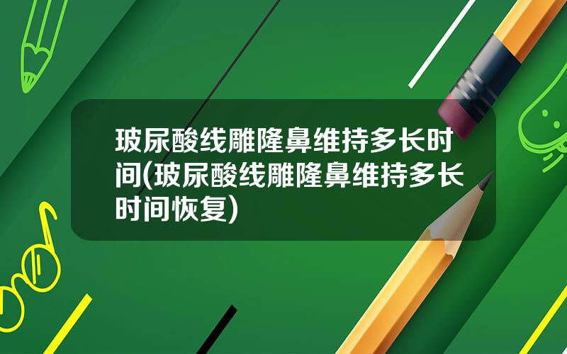 玻尿酸线雕隆鼻维持多长时间(玻尿酸线雕隆鼻维持多长时间恢复)