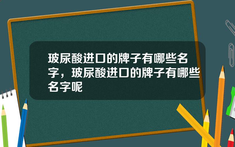 玻尿酸进口的牌子有哪些名字，玻尿酸进口的牌子有哪些名字呢