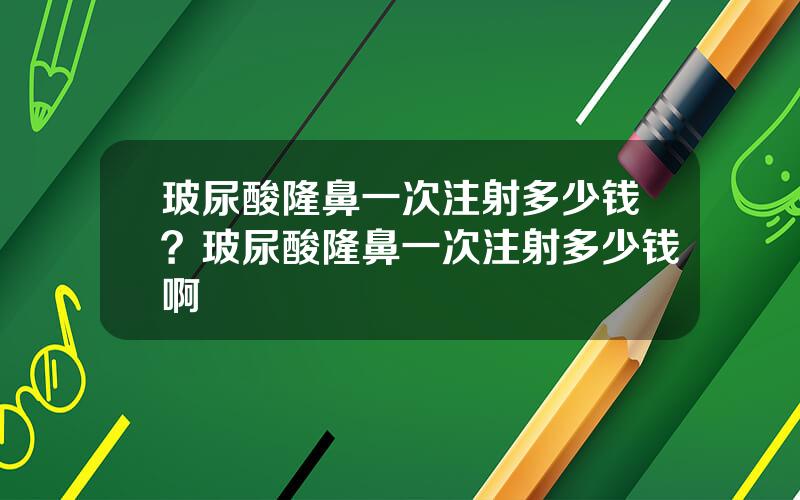 玻尿酸隆鼻一次注射多少钱？玻尿酸隆鼻一次注射多少钱啊