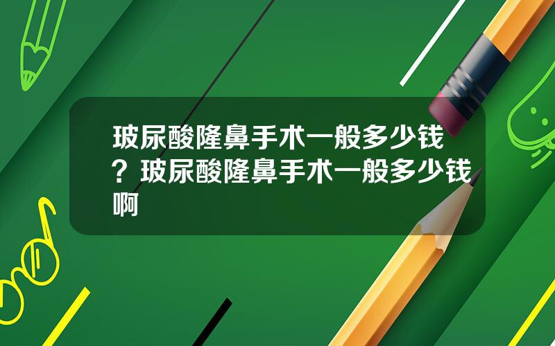 玻尿酸隆鼻手术一般多少钱？玻尿酸隆鼻手术一般多少钱啊