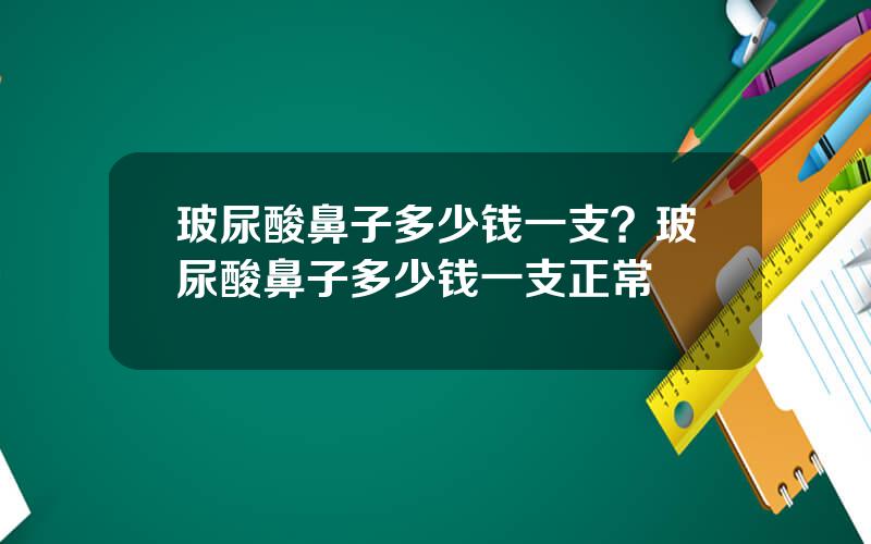 玻尿酸鼻子多少钱一支？玻尿酸鼻子多少钱一支正常