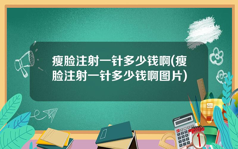 瘦脸注射一针多少钱啊(瘦脸注射一针多少钱啊图片)