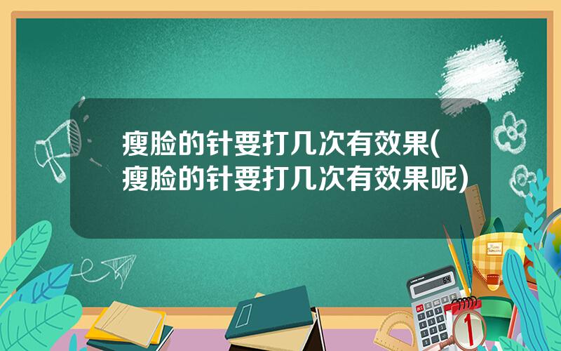 瘦脸的针要打几次有效果(瘦脸的针要打几次有效果呢)