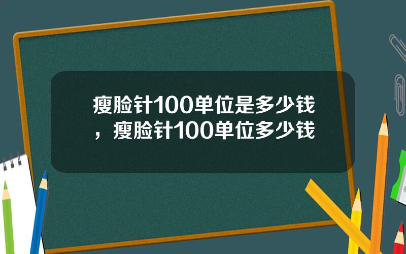 瘦脸针100单位是多少钱，瘦脸针100单位多少钱