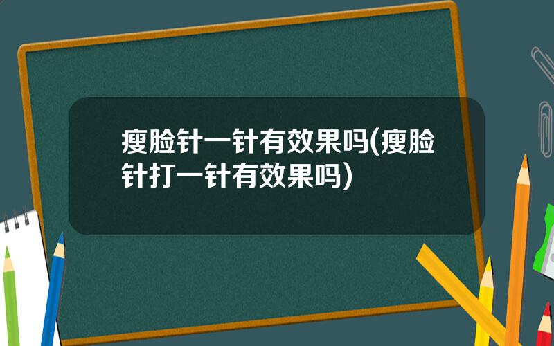 瘦脸针一针有效果吗(瘦脸针打一针有效果吗)