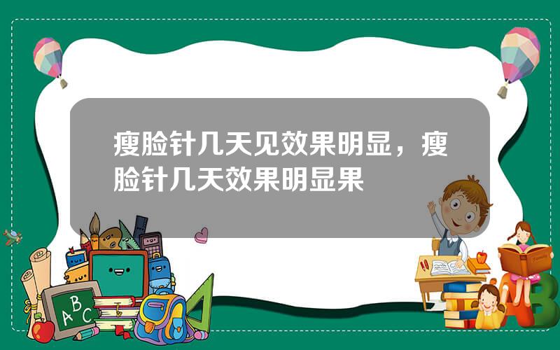 瘦脸针几天见效果明显，瘦脸针几天效果明显果