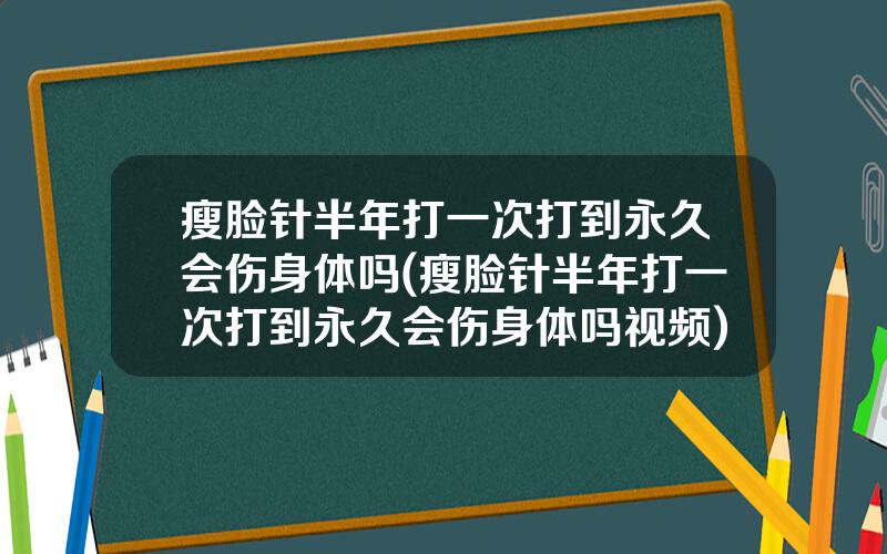 瘦脸针半年打一次打到永久会伤身体吗(瘦脸针半年打一次打到永久会伤身体吗视频)