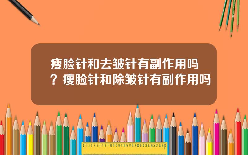 瘦脸针和去皱针有副作用吗？瘦脸针和除皱针有副作用吗