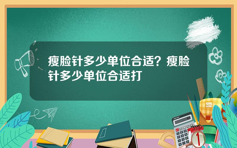 瘦脸针多少单位合适？瘦脸针多少单位合适打