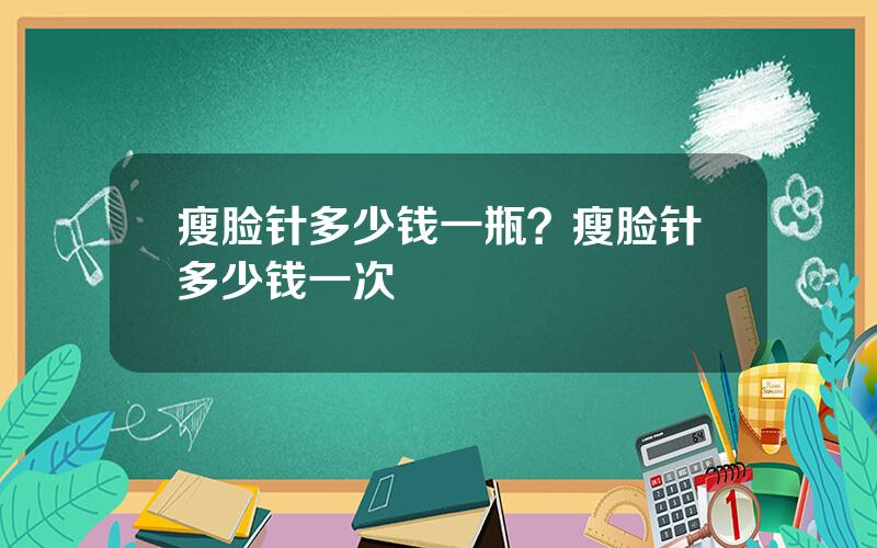 瘦脸针多少钱一瓶？瘦脸针多少钱一次