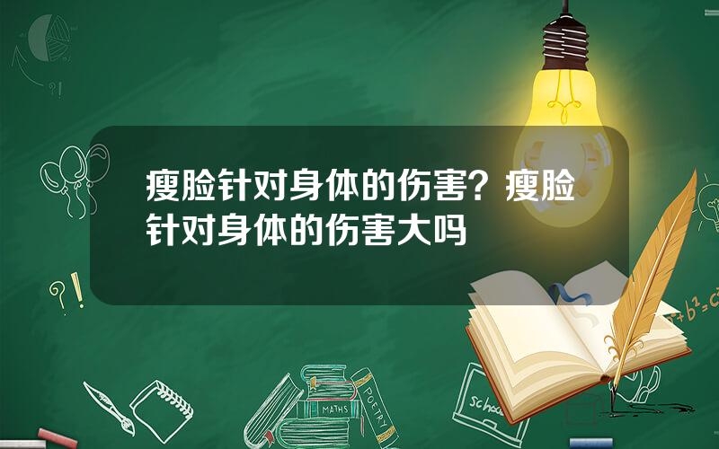 瘦脸针对身体的伤害？瘦脸针对身体的伤害大吗