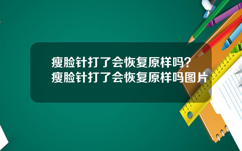 瘦脸针打了会恢复原样吗？瘦脸针打了会恢复原样吗图片