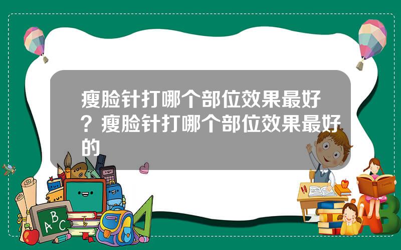 瘦脸针打哪个部位效果最好？瘦脸针打哪个部位效果最好的