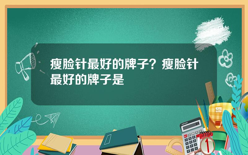 瘦脸针最好的牌子？瘦脸针最好的牌子是