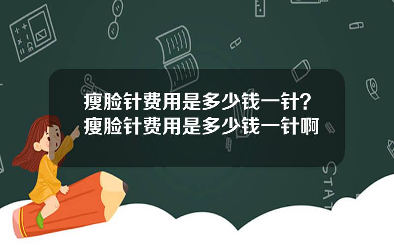 瘦脸针费用是多少钱一针？瘦脸针费用是多少钱一针啊