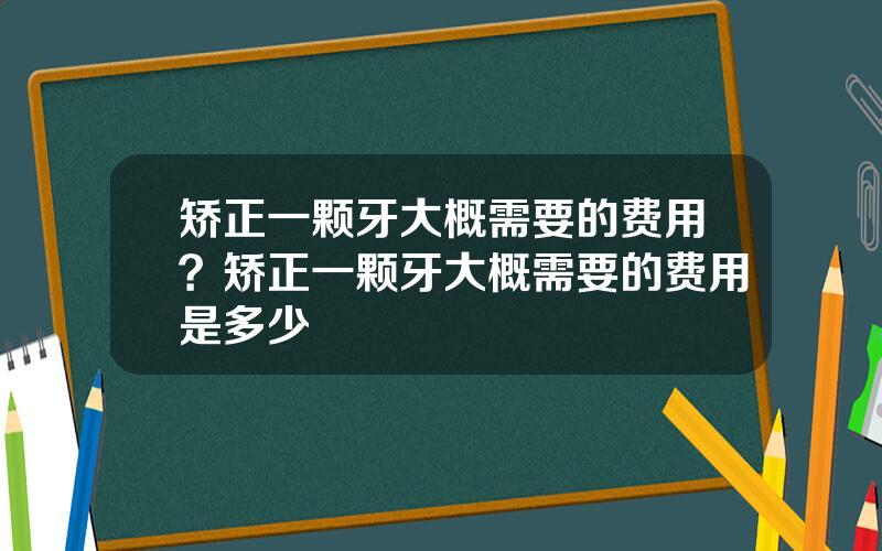 矫正一颗牙大概需要的费用？矫正一颗牙大概需要的费用是多少