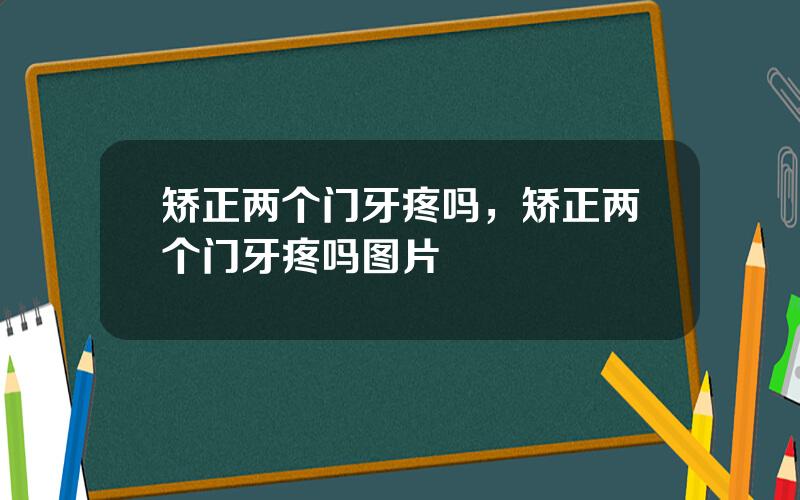 矫正两个门牙疼吗，矫正两个门牙疼吗图片