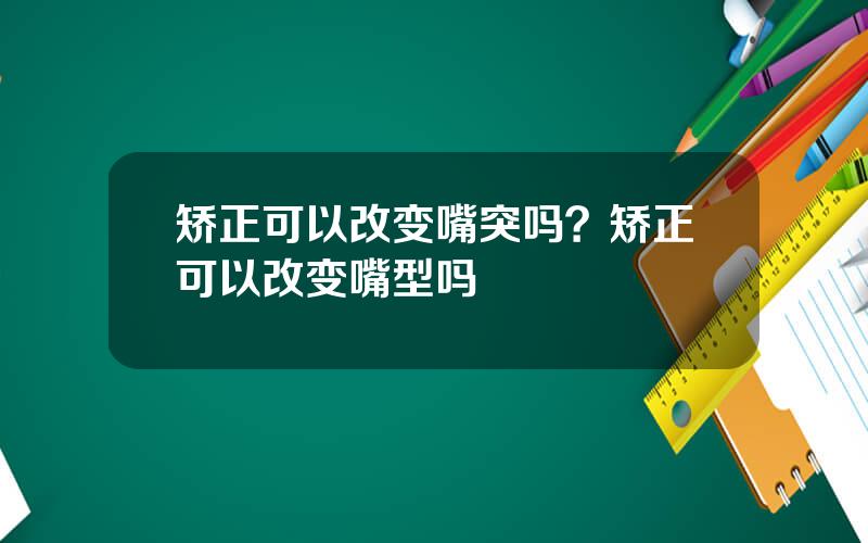 矫正可以改变嘴突吗？矫正可以改变嘴型吗