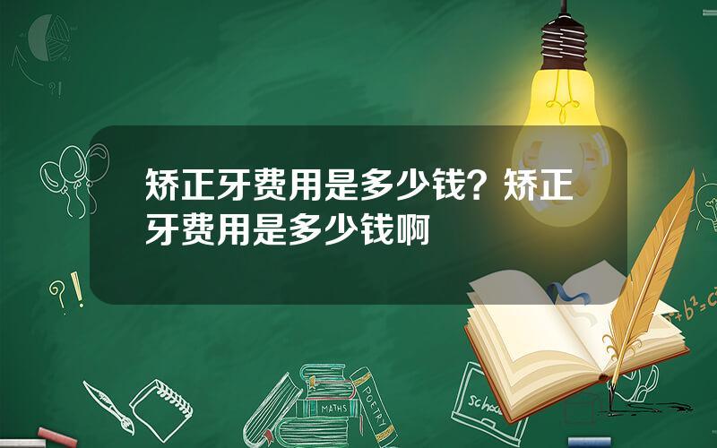 矫正牙费用是多少钱？矫正牙费用是多少钱啊