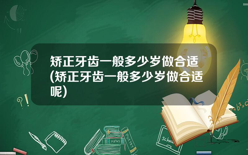 矫正牙齿一般多少岁做合适(矫正牙齿一般多少岁做合适呢)