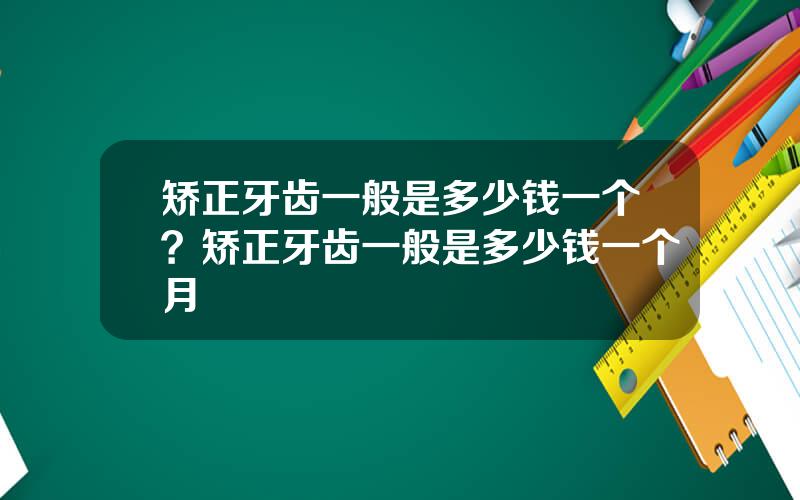 矫正牙齿一般是多少钱一个？矫正牙齿一般是多少钱一个月