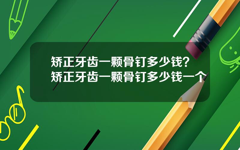 矫正牙齿一颗骨钉多少钱？矫正牙齿一颗骨钉多少钱一个