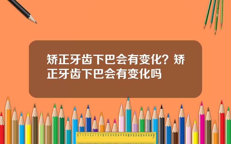 矫正牙齿下巴会有变化？矫正牙齿下巴会有变化吗