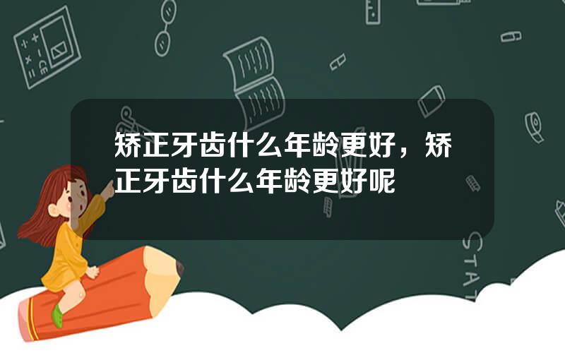 矫正牙齿什么年龄更好，矫正牙齿什么年龄更好呢