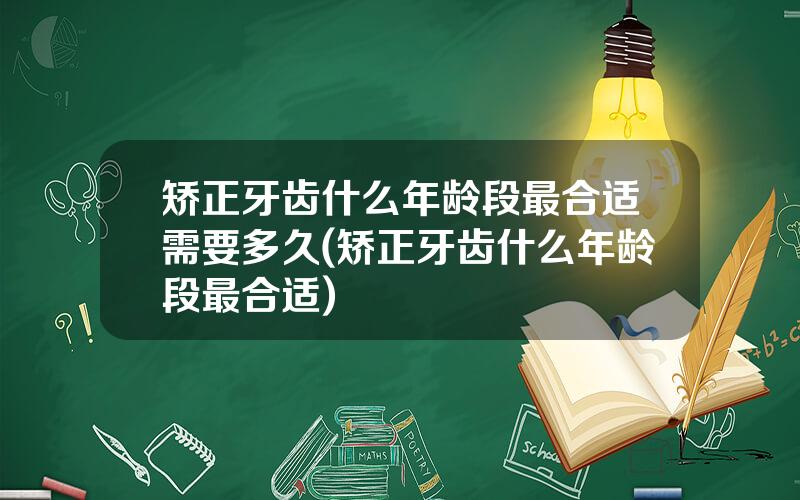 矫正牙齿什么年龄段最合适需要多久(矫正牙齿什么年龄段最合适)