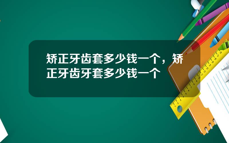 矫正牙齿套多少钱一个，矫正牙齿牙套多少钱一个